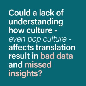 Could a lack of understanding how a culture - even pop culture - affects translation result in bad data and missed insights?